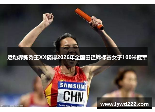 运动界新秀王XX摘得2026年全国田径锦标赛女子100米冠军